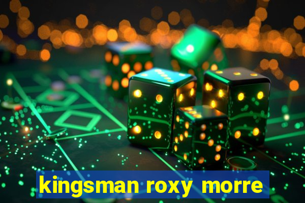 kingsman roxy morre